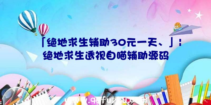 「绝地求生辅助30元一天、」|绝地求生透视自瞄辅助源码